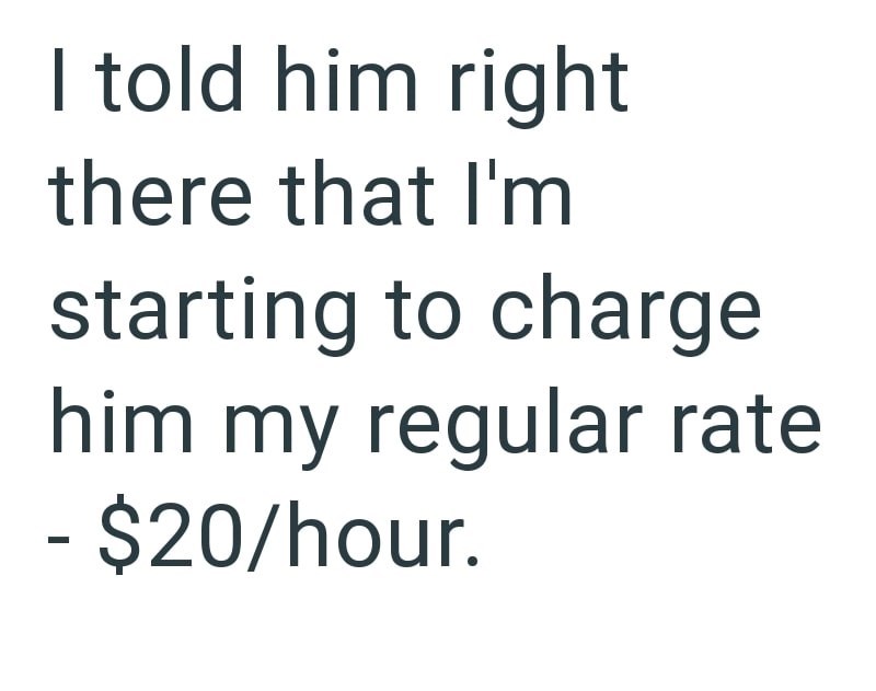 I told him right there that I'm starting to charge him my regular rate - $20/hour.