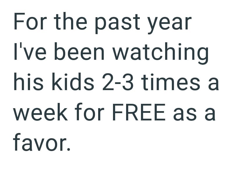 For the past year I've been watching his kids 2-3 times a week for FREE as a favor.
