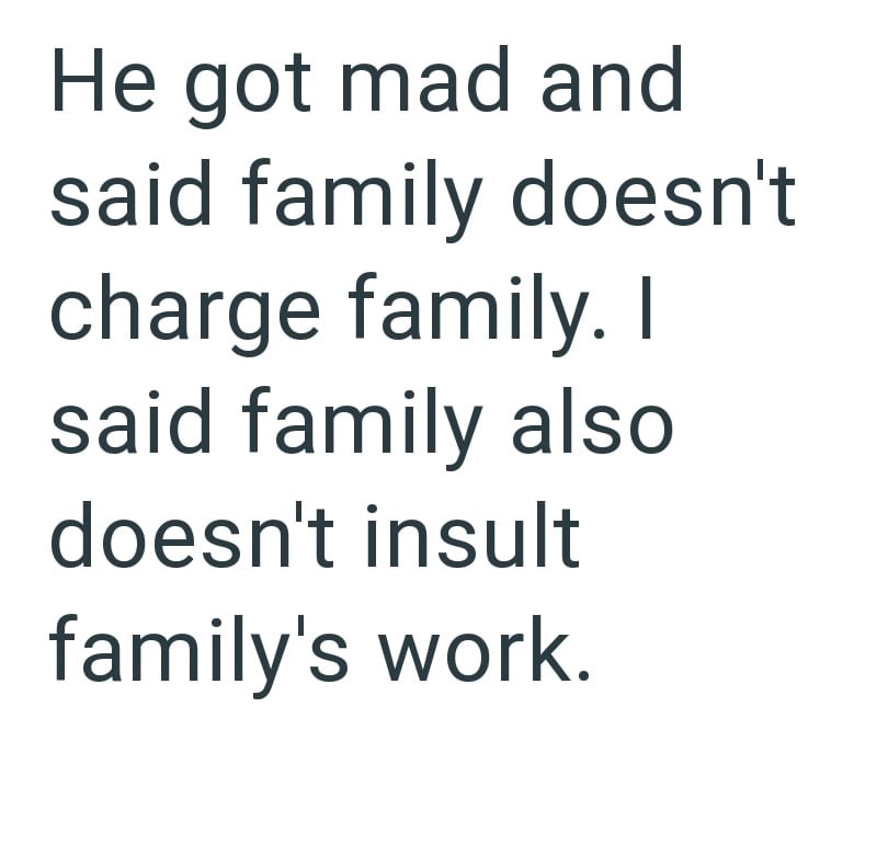 He got mad and said family doesn't charge family. I said family also doesn't insult family's work.