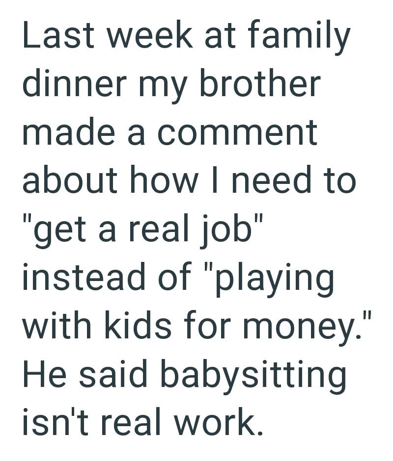 Last week at family dinner my brother made a comment about how I need to "get a real job" instead of "playing with kids for money." He said babysitting isn't real work.