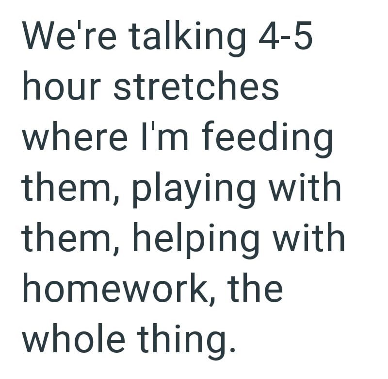 We're talking 4-5 hour stretches where I'm feeding them, playing with them, helping with homework, the whole thing.