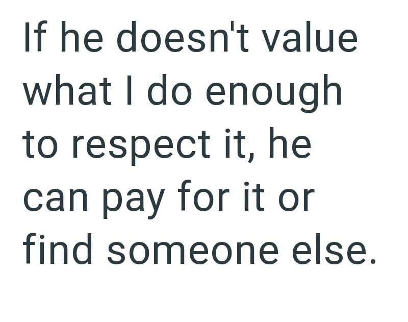 If he doesn't value what I do enough to respect it, he can pay for it or find someone else.