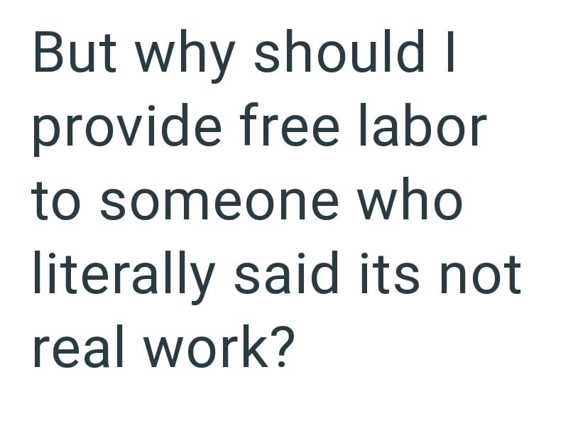 But why should I provide free labor to someone who literally said its not real work?