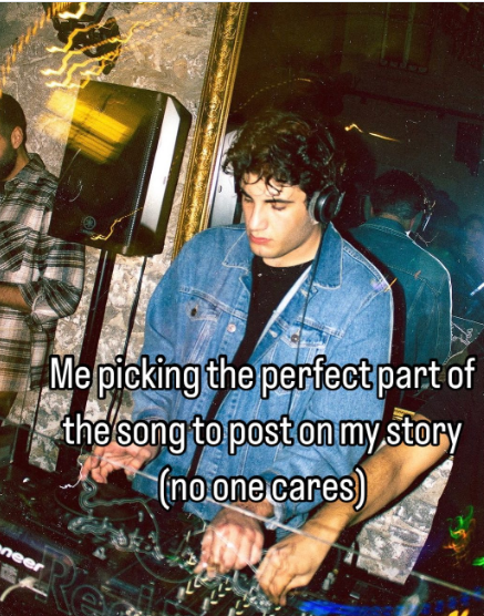 Me picking the perfect part of the song to post on my story (no one cares) neer