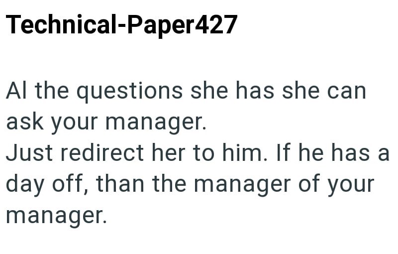 Technical-Paper427 Al the questions she has she can ask your manager. Just redirect her to him. If he has a day off, than the manager of your manager.