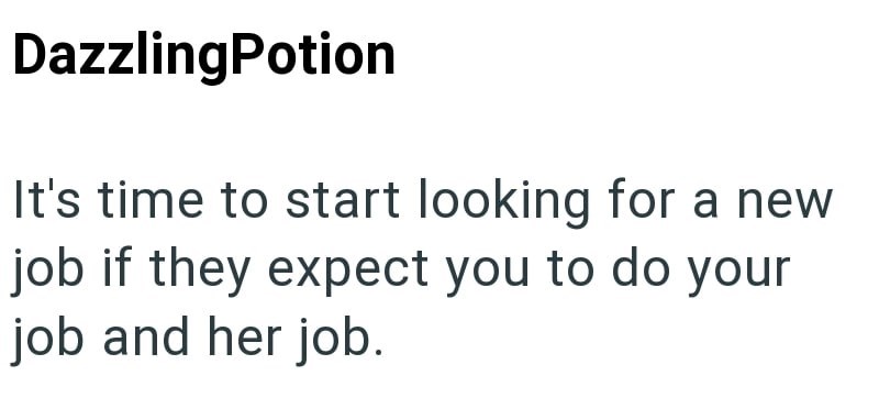 DazzlingPotion It's time to start looking for a new job if they expect you to do your job and her job.