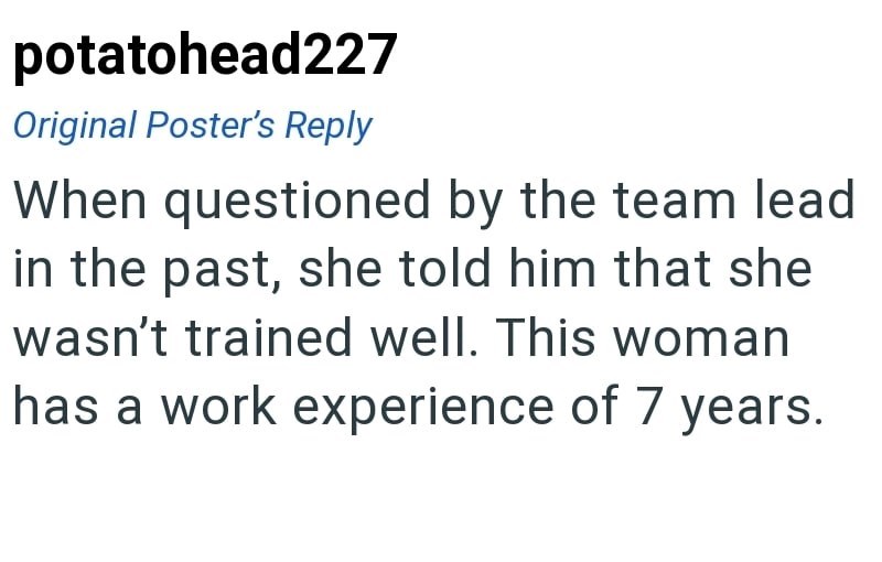 potatohead227 Original Poster's Reply When questioned by the team lead in the past, she told him that she wasn't trained well. This woman has a work experience of 7 years.