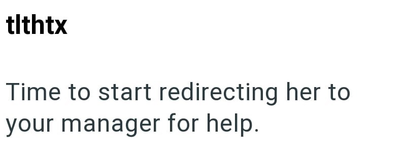 tlthtx Time to start redirecting her to your manager for help.