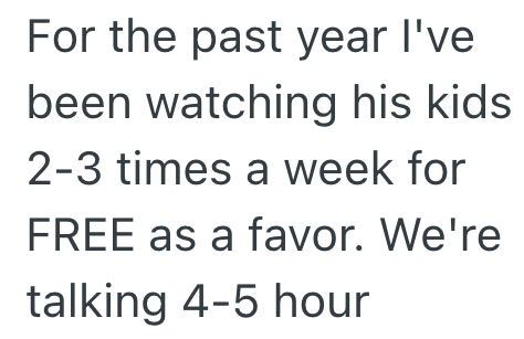 For the past year I've been watching his kids 2-3 times a week for FREE as a favor. We're talking 4-5 hour