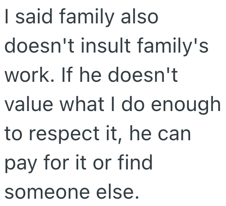 I said family also doesn't insult family's work. If he doesn't value what I do enough to respect it, he can pay for it or find someone else.