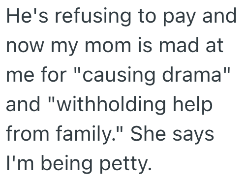 He's refusing to pay and now my mom is mad at me for "causing drama" and "withholding help from family." She says I'm being petty.
