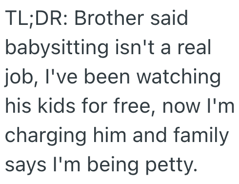 TL;DR: Brother said babysitting isn't a real job, I've been watching his kids for free, now I'm charging him and family says I'm being petty.