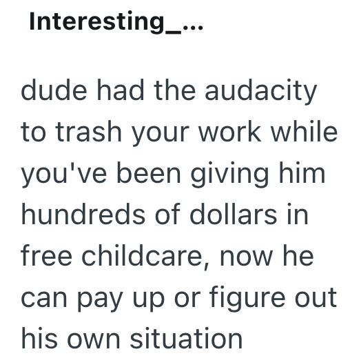 Interesting_... dude had the audacity to trash your work while you've been giving him hundreds of dollars in free childcare, now he can pay up or figure out his own situation