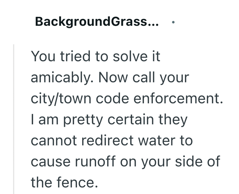 BackgroundGrass... You tried to solve it amicably. Now call your city/town code enforcement. I am pretty certain they cannot redirect water to cause runoff on your side of the fence.