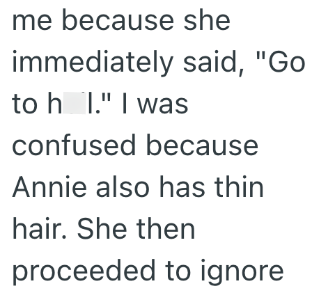 me because she immediately said, "Go to h I." I was confused because Annie also has thin hair. She then proceeded to ignore