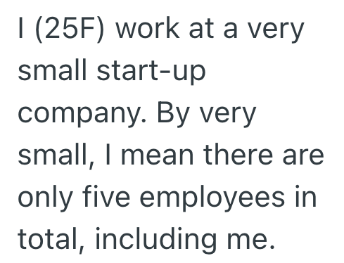 I (25F) work at a very small start-up company. By very small, I mean there are only five employees in total, including me.