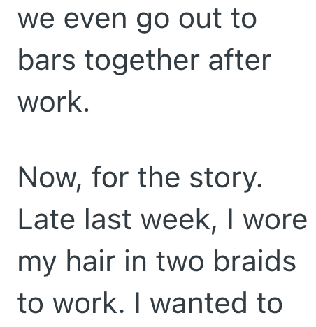 we even go out to bars together after work. Now, for the story. Late last week, I wore my hair in two braids to work. I wanted to