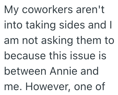My coworkers aren't into taking sides and I am not asking them to because this issue is between Annie and me. However, one of
