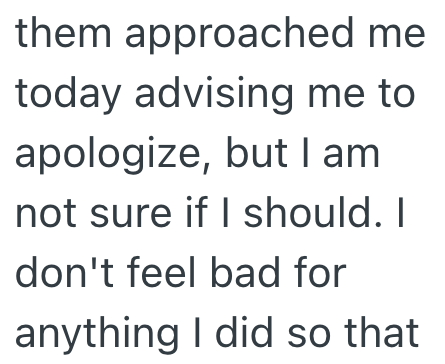 them approached me today advising me to apologize, but I am not sure if I should. I don't feel bad for anything I did so that