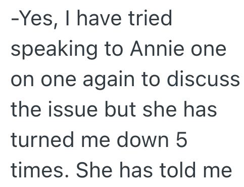 -Yes, I have tried speaking to Annie one on one again to discuss the issue but she has turned me down 5 times. She has told me