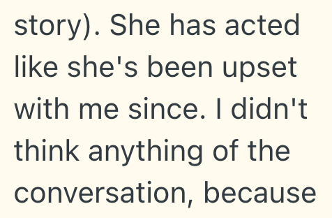 story). She has acted like she's been upset with me since. I didn't think anything of the conversation, because