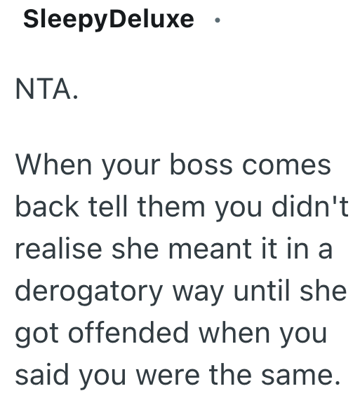 SleepyDeluxe NTA. When your boss comes back tell them you didn't realise she meant it in a derogatory way until she got offended when you said you were the same.