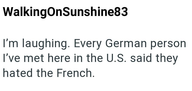 WalkingOnSunshine83 I'm laughing. Every German person I've met here in the U.S. said they hated the French.