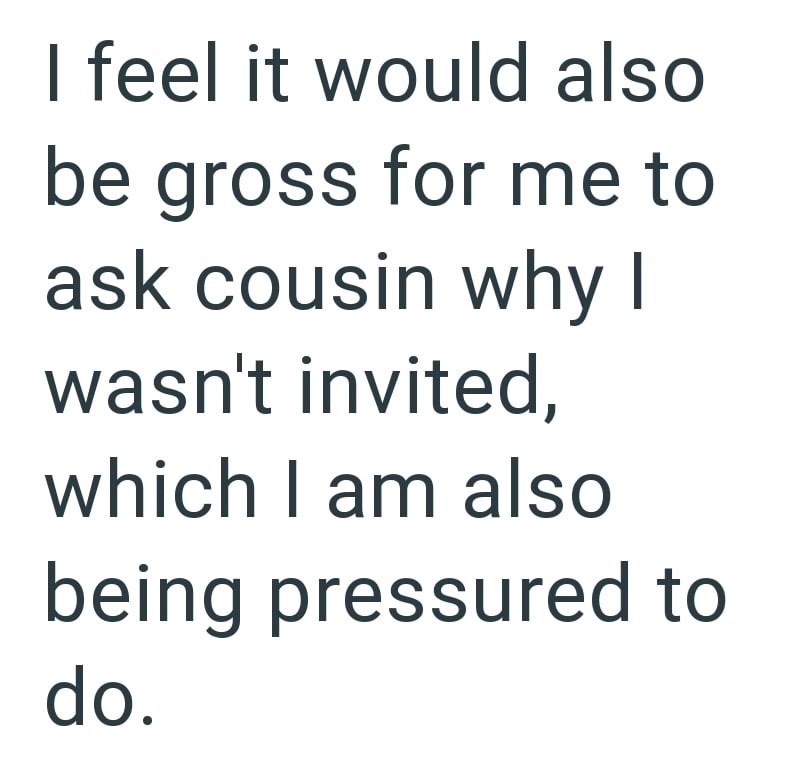 I feel it would also be gross for me to ask cousin why I wasn't invited, which I am also being pressured to do.