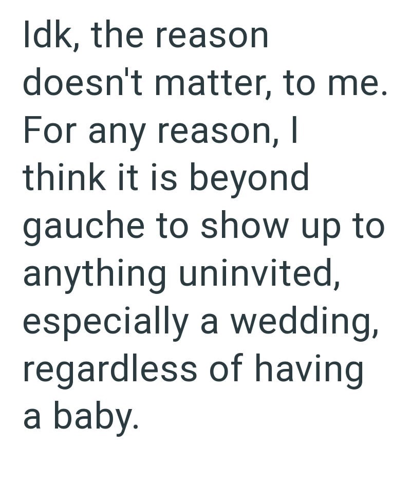 Idk, the reason doesn't matter, to me. For any reason, I think it is beyond gauche to show up to anything uninvited, especially a wedding, regardless of having a baby.