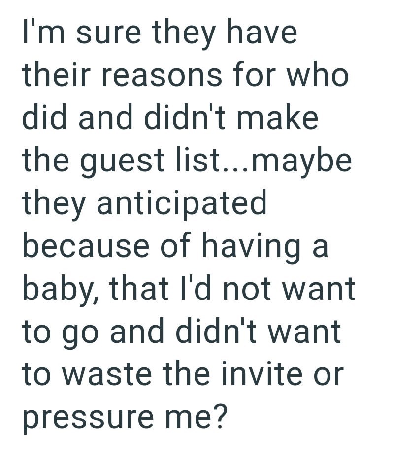 I'm sure they have their reasons for who did and didn't make the guest list...maybe they anticipated because of having a baby, that I'd not want to go and didn't want to waste the invite or pressure me?