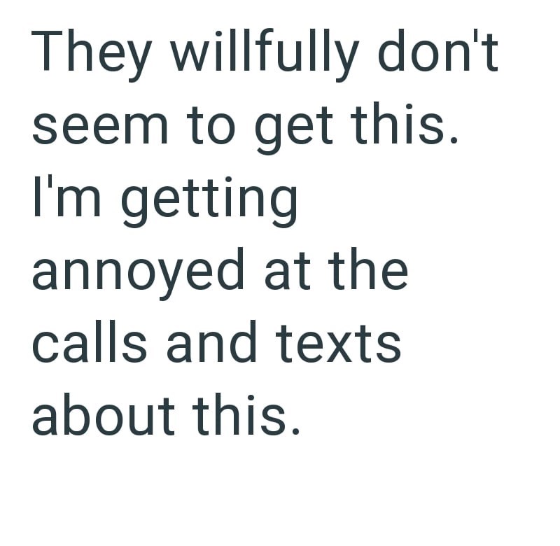 They willfully don't seem to get this. I'm getting annoyed at the calls and texts about this.