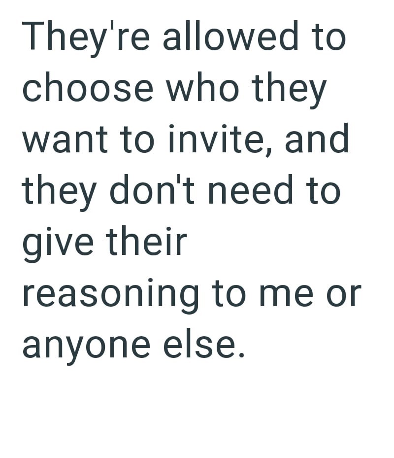 They're allowed to choose who they want to invite, and they don't need to give their reasoning to me or anyone else.