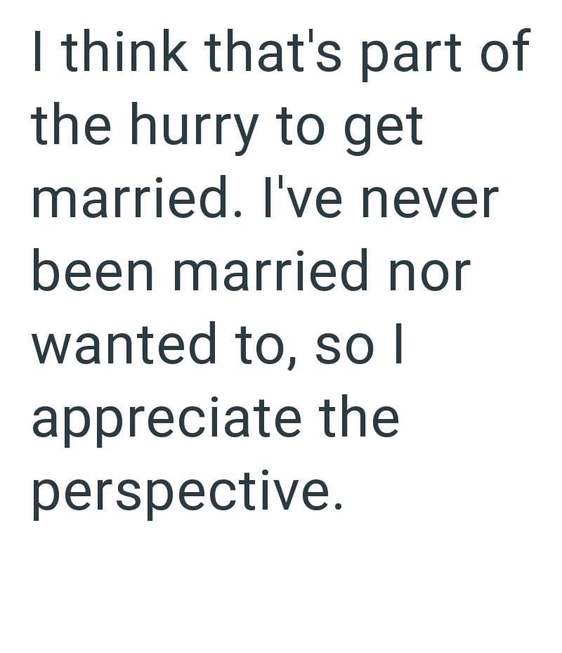 I think that's part of the hurry to get married. I've never been married nor wanted to, so I appreciate the perspective.
