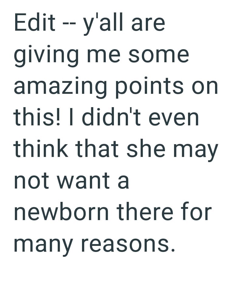 Edit -- y'all are giving me some amazing points on this! I didn't even think that she may not want a newborn there for many reasons.