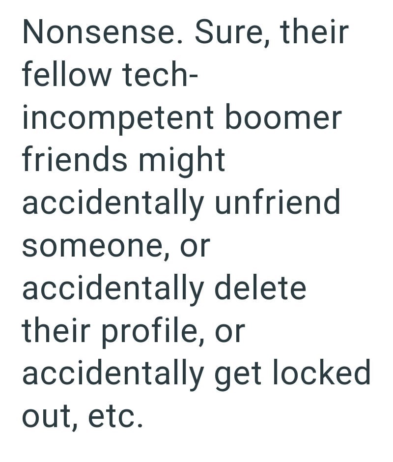 Nonsense. Sure, their fellow tech- incompetent boomer friends might accidentally unfriend someone, or accidentally delete their profile, or accidentally get locked out, etc.