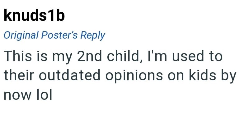 knuds1b Original Poster's Reply This is my 2nd child, I'm used to their outdated opinions on kids by now lol