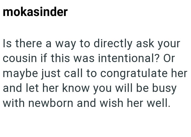 mokasinder Is there a way to directly ask your cousin if this was intentional? Or maybe just call to congratulate her and let her know you will be busy with newborn and wish her well.