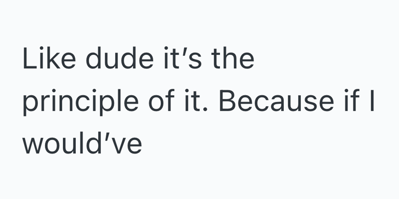 Like dude it's the principle of it. Because if I would've