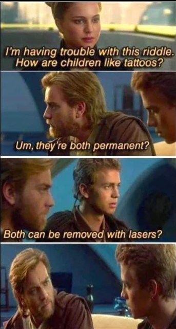 I'm having trouble with this riddle. How are children like tattoos? Um, they're both permanent? Both can be removed with lasers?