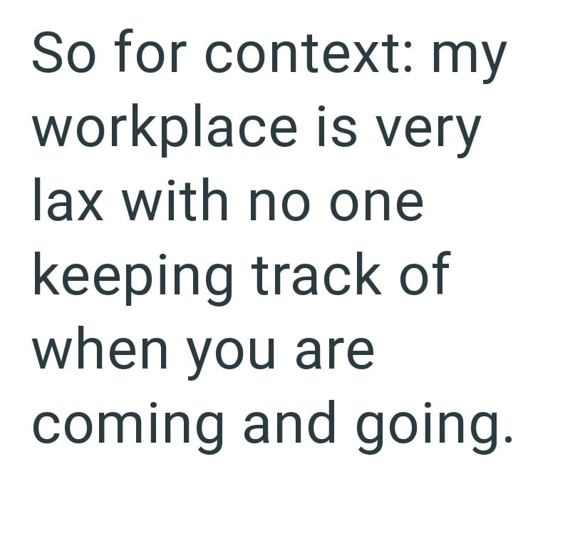 So for context: my workplace is very lax with no one keeping track of when you are coming and going.