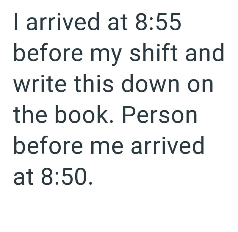 I arrived at 8:55 before my shift and write this down on the book. Person before me arrived at 8:50.