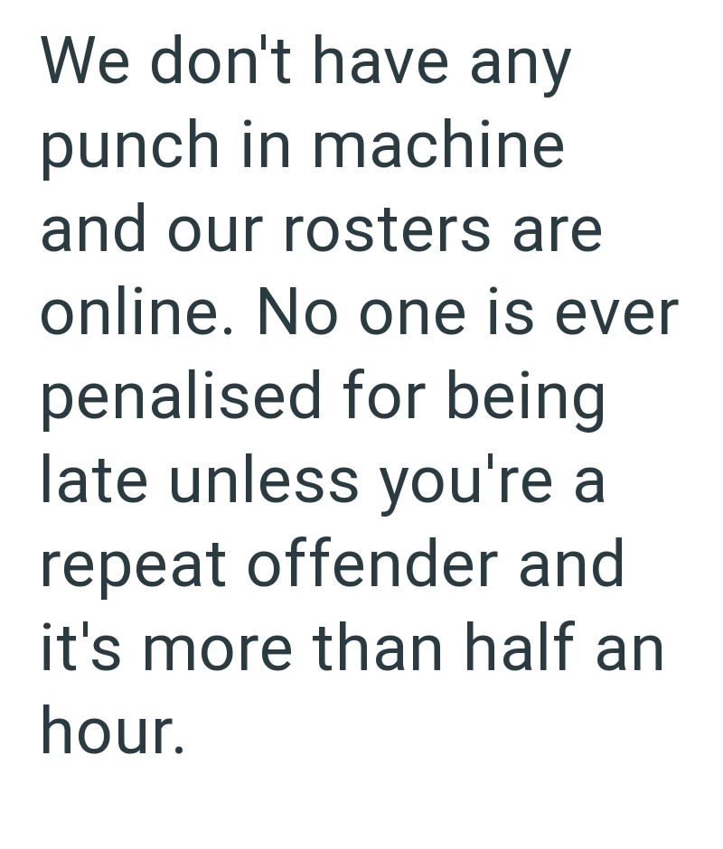 We don't have any punch in machine and our rosters are online. No one is ever penalised for being late unless you're a repeat offender and it's more than half an hour.