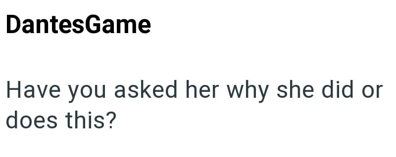 DantesGame Have you asked her why she did or does this?