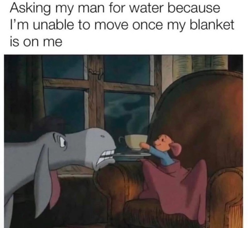 Asking my man for water because I'm unable to move once my blanket is on me