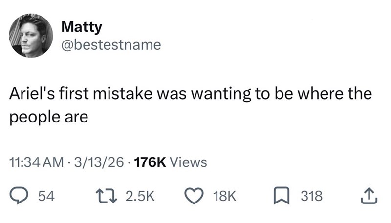 Matty @bestestname Ariel's first mistake was wanting to be where the people are 11:34 AM 3/13/26 176K Views 54 12.5K 18K ☐ 318 ↑