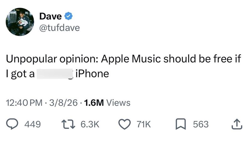Dave @tufdave Unpopular opinion: Apple Music should be free if I got a iPhone 12:40 PM 3/8/26 1.6M Views 449 1 6.3K 71K 563 ↑