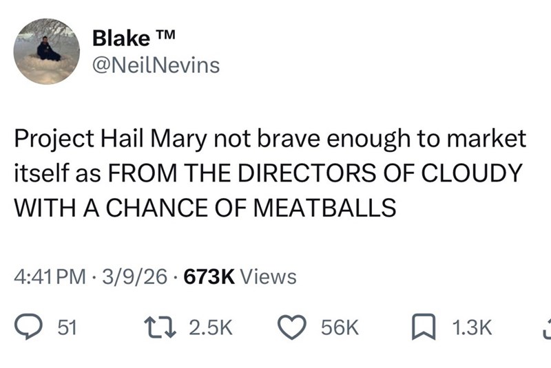 Blake T @NeilNevins Project Hail Mary not brave enough to market itself as FROM THE DIRECTORS OF CLOUDY WITH A CHANCE OF MEATBALLS 4:41 PM 3/9/26 673K Views 51 172.5K 56K 1.3K