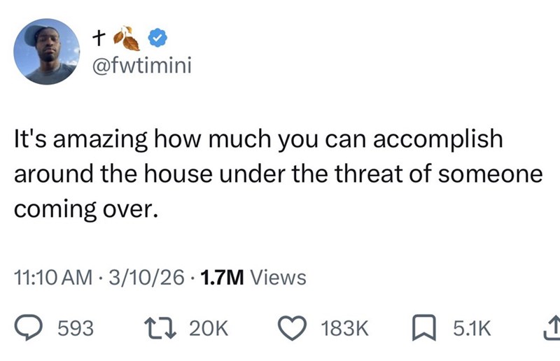 + @fwtimini It's amazing how much you can accomplish around the house under the threat of someone coming over. 11:10 AM 3/10/26 1.7M Views 593 17 20K 183K 5.1K 1