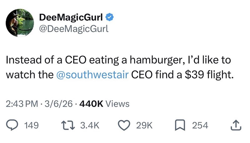 DeeMagicGurl ❤ @DeeMagicGurl Instead of a CEO eating a hamburger, I'd like to watch the @southwestair CEO find a $39 flight. . 2:43 PM 3/6/26 440K Views 149 173.4K 29K ☐ 254 ↑