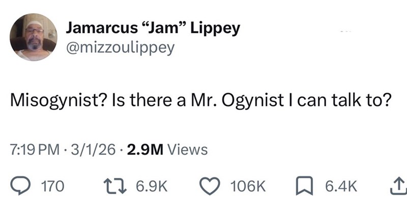 Jamarcus "Jam" Lippey @mizzoulippey Misogynist? Is there a Mr. Ogynist I can talk to? 7:19 PM 3/1/26 2.9M Views • 170 16.9K 106K 6.4K ↑